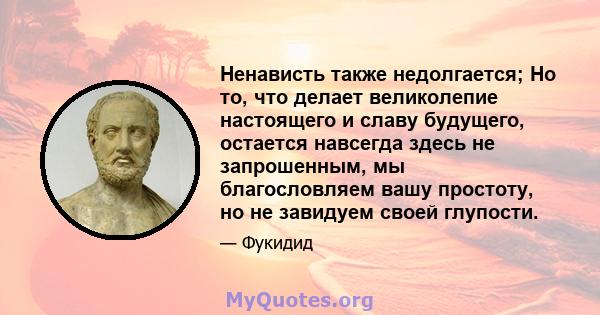 Ненависть также недолгается; Но то, что делает великолепие настоящего и славу будущего, остается навсегда здесь не запрошенным, мы благословляем вашу простоту, но не завидуем своей глупости.