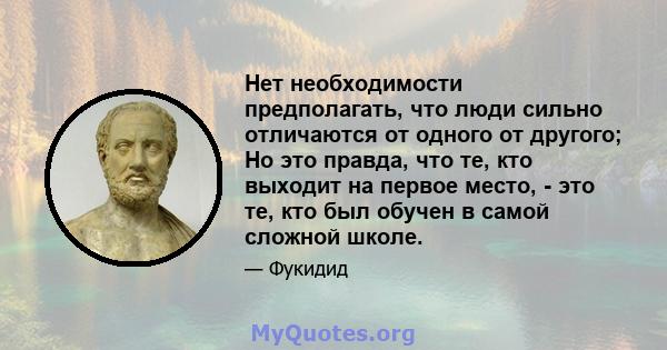 Нет необходимости предполагать, что люди сильно отличаются от одного от другого; Но это правда, что те, кто выходит на первое место, - это те, кто был обучен в самой сложной школе.