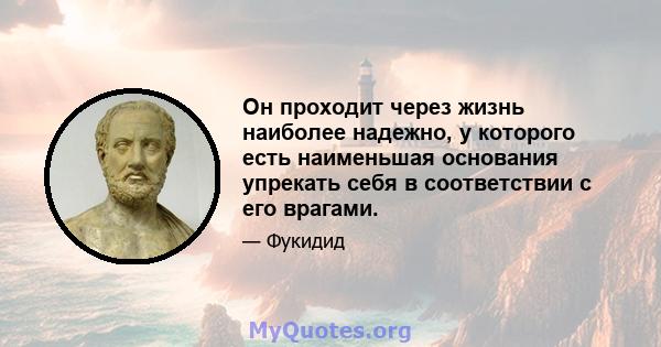 Он проходит через жизнь наиболее надежно, у которого есть наименьшая основания упрекать себя в соответствии с его врагами.