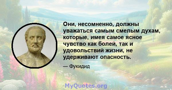 Они, несомненно, должны уважаться самым смелым духам, которые, имея самое ясное чувство как болей, так и удовольствий жизни, не удерживают опасность.