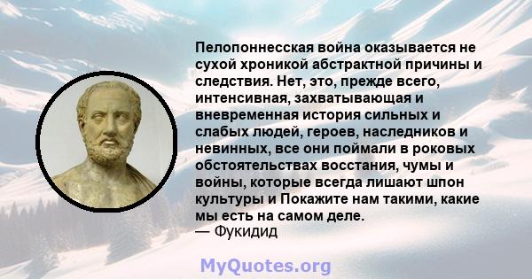 Пелопоннесская война оказывается не сухой хроникой абстрактной причины и следствия. Нет, это, прежде всего, интенсивная, захватывающая и вневременная история сильных и слабых людей, героев, наследников и невинных, все