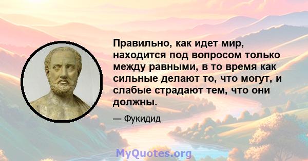 Правильно, как идет мир, находится под вопросом только между равными, в то время как сильные делают то, что могут, и слабые страдают тем, что они должны.