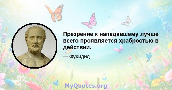 Презрение к нападавшему лучше всего проявляется храбростью в действии.