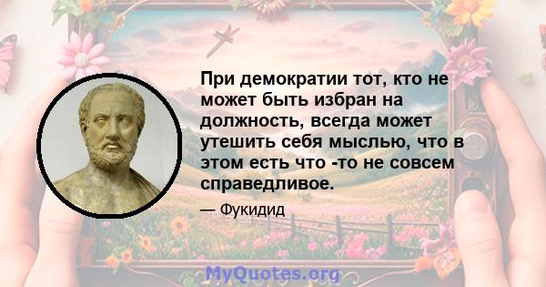 При демократии тот, кто не может быть избран на должность, всегда может утешить себя мыслью, что в этом есть что -то не совсем справедливое.