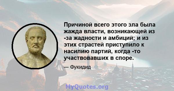 Причиной всего этого зла была жажда власти, возникающей из -за жадности и амбиций; и из этих страстей приступило к насилию партий, когда -то участвовавших в споре.