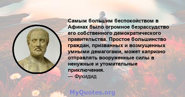 Самым большим беспокойством в Афинах было огромное безрассудство его собственного демократического правительства. Простое большинство граждан, призванных и возмущенных умными демагогами, может капризно отправлять