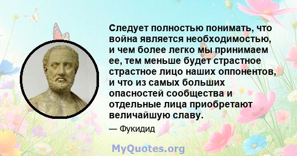 Следует полностью понимать, что война является необходимостью, и чем более легко мы принимаем ее, тем меньше будет страстное страстное лицо наших оппонентов, и что из самых больших опасностей сообщества и отдельные лица 