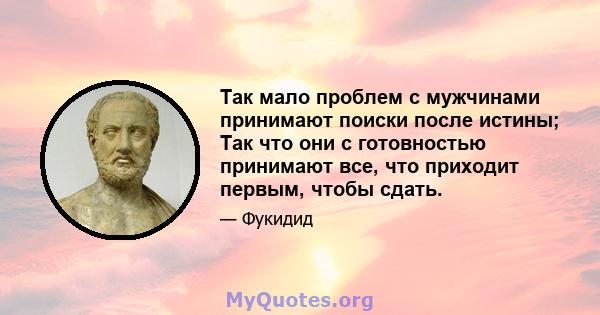 Так мало проблем с мужчинами принимают поиски после истины; Так что они с готовностью принимают все, что приходит первым, чтобы сдать.