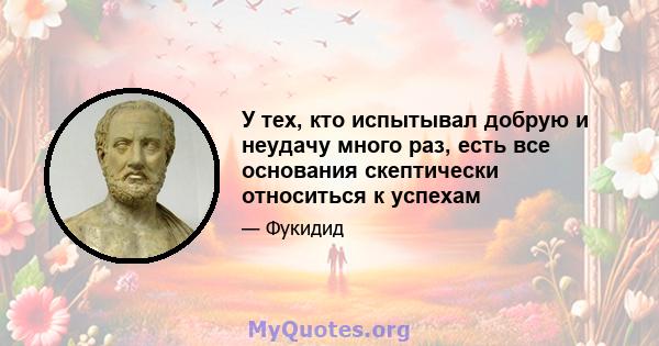 У тех, кто испытывал добрую и неудачу много раз, есть все основания скептически относиться к успехам