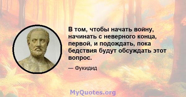 В том, чтобы начать войну, начинать с неверного конца, первой, и подождать, пока бедствия будут обсуждать этот вопрос.