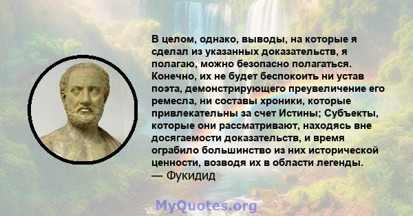 В целом, однако, выводы, на которые я сделал из указанных доказательств, я полагаю, можно безопасно полагаться. Конечно, их не будет беспокоить ни устав поэта, демонстрирующего преувеличение его ремесла, ни составы