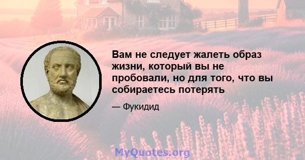 Вам не следует жалеть образ жизни, который вы не пробовали, но для того, что вы собираетесь потерять