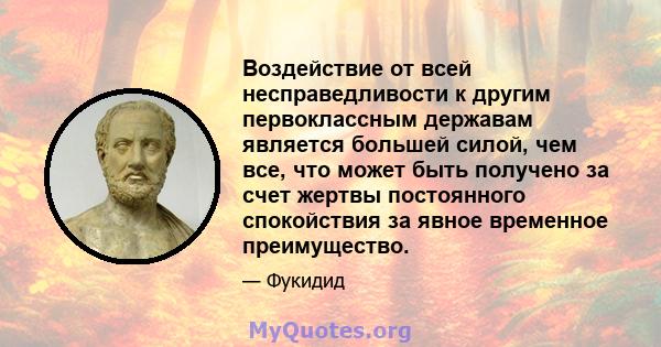 Воздействие от всей несправедливости к другим первоклассным державам является большей силой, чем все, что может быть получено за счет жертвы постоянного спокойствия за явное временное преимущество.