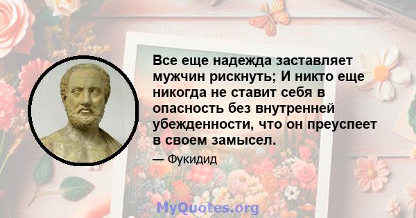 Все еще надежда заставляет мужчин рискнуть; И никто еще никогда не ставит себя в опасность без внутренней убежденности, что он преуспеет в своем замысел.