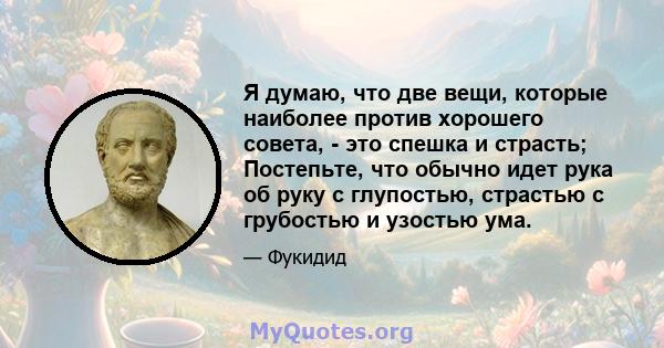 Я думаю, что две вещи, которые наиболее против хорошего совета, - это спешка и страсть; Постепьте, что обычно идет рука об руку с глупостью, страстью с грубостью и узостью ума.