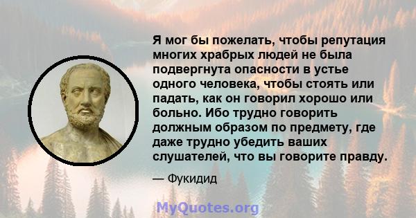 Я мог бы пожелать, чтобы репутация многих храбрых людей не была подвергнута опасности в устье одного человека, чтобы стоять или падать, как он говорил хорошо или больно. Ибо трудно говорить должным образом по предмету,