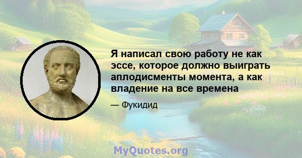 Я написал свою работу не как эссе, которое должно выиграть аплодисменты момента, а как владение на все времена