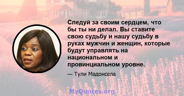 Следуй за своим сердцем, что бы ты ни делал. Вы ставите свою судьбу и нашу судьбу в руках мужчин и женщин, которые будут управлять на национальном и провинциальном уровне.