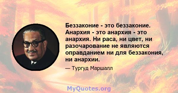 Беззаконие - это беззаконие. Анархия - это анархия - это анархия. Ни раса, ни цвет, ни разочарование не являются оправданием ни для беззакония, ни анархии.