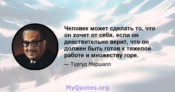 Человек может сделать то, что он хочет от себя, если он действительно верит, что он должен быть готов к тяжелой работе и множеству горе.