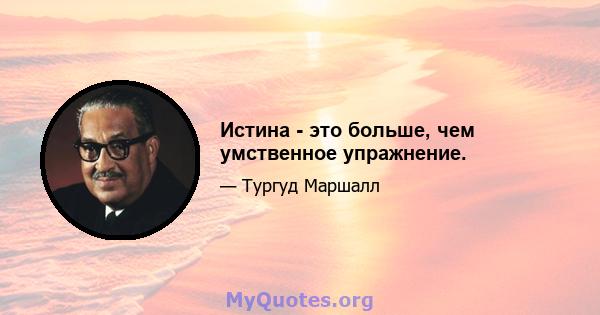 Истина - это больше, чем умственное упражнение.