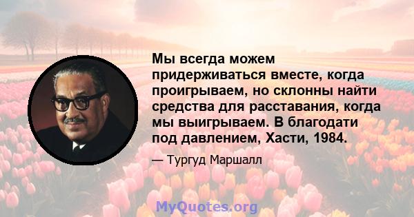 Мы всегда можем придерживаться вместе, когда проигрываем, но склонны найти средства для расставания, когда мы выигрываем. В благодати под давлением, Хасти, 1984.