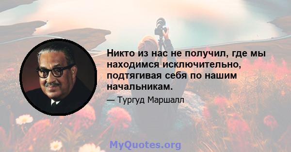 Никто из нас не получил, где мы находимся исключительно, подтягивая себя по нашим начальникам.