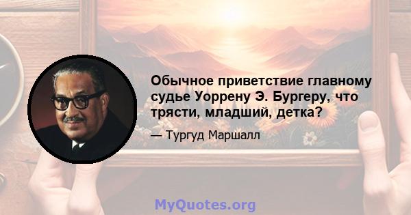 Обычное приветствие главному судье Уоррену Э. Бургеру, что трясти, младший, детка?