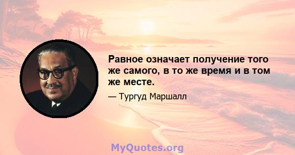 Равное означает получение того же самого, в то же время и в том же месте.