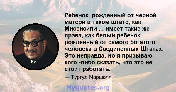 Ребенок, рожденный от черной матери в таком штате, как Миссисипи ... имеет такие же права, как белый ребенок, рожденный от самого богатого человека в Соединенных Штатах. Это неправда, но я призываю кого -либо сказать,