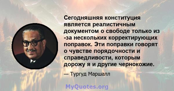 Сегодняшняя конституция является реалистичным документом о свободе только из -за нескольких корректирующих поправок. Эти поправки говорят о чувстве порядочности и справедливости, которым дорожу я и другие чернокожие.