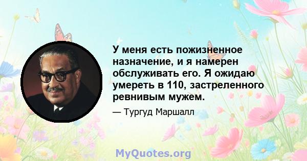 У меня есть пожизненное назначение, и я намерен обслуживать его. Я ожидаю умереть в 110, застреленного ревнивым мужем.