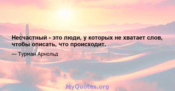 Несчастный - это люди, у которых не хватает слов, чтобы описать, что происходит.