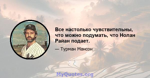 Все настолько чувствительны, что можно подумать, что Нолан Райан подает.