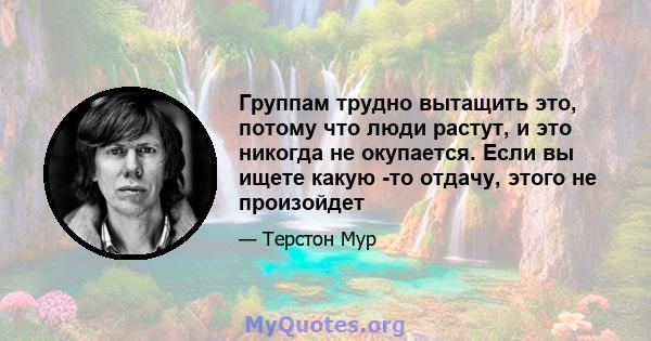 Группам трудно вытащить это, потому что люди растут, и это никогда не окупается. Если вы ищете какую -то отдачу, этого не произойдет