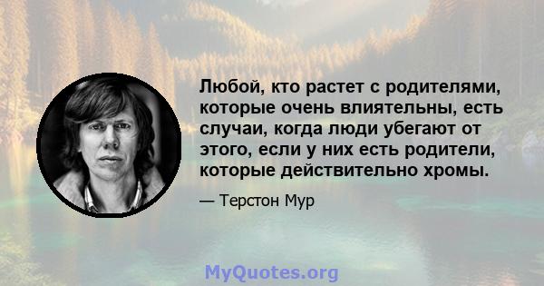 Любой, кто растет с родителями, которые очень влиятельны, есть случаи, когда люди убегают от этого, если у них есть родители, которые действительно хромы.