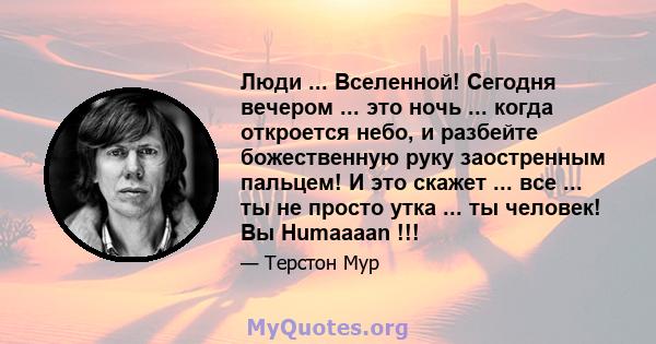 Люди ... Вселенной! Сегодня вечером ... это ночь ... когда откроется небо, и разбейте божественную руку заостренным пальцем! И это скажет ... все ... ты не просто утка ... ты человек! Вы Humaaaan !!!