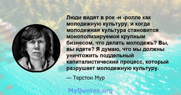 Люди видят в рок -н -ролле как молодежную культуру, и когда молодежная культура становится монополизируемой крупным бизнесом, что делать молодежь? Вы, вы идете? Я думаю, что мы должны уничтожить поддельный