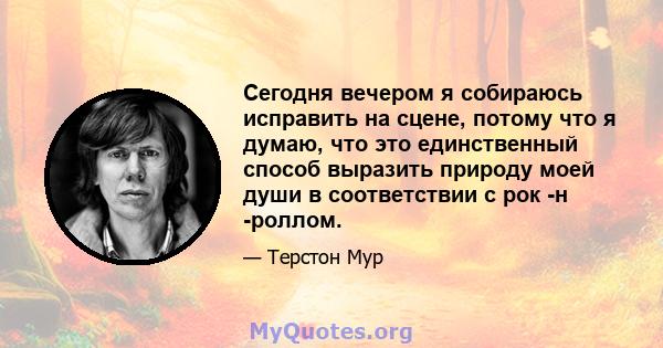 Сегодня вечером я собираюсь исправить на сцене, потому что я думаю, что это единственный способ выразить природу моей души в соответствии с рок -н -роллом.