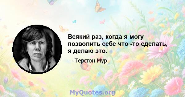 Всякий раз, когда я могу позволить себе что -то сделать, я делаю это.