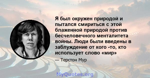 Я был окружен природой и пытался смириться с этой блаженной природой против бесчеловечного менталитета войны. Люди были введены в заблуждение от кого -то, кто использует слово «мир»