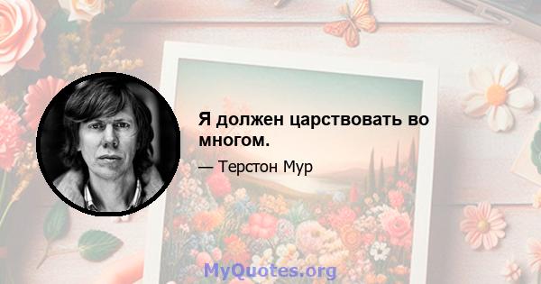 Я должен царствовать во многом.