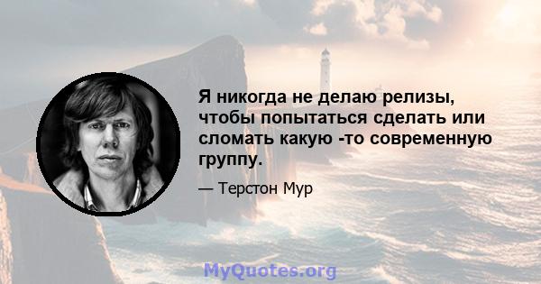 Я никогда не делаю релизы, чтобы попытаться сделать или сломать какую -то современную группу.