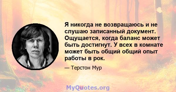 Я никогда не возвращаюсь и не слушаю записанный документ. Ощущается, когда баланс может быть достигнут. У всех в комнате может быть общий общий опыт работы в рок.