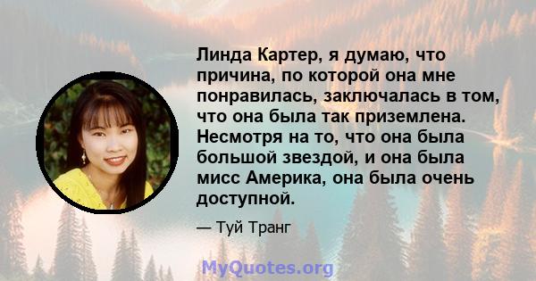 Линда Картер, я думаю, что причина, по которой она мне понравилась, заключалась в том, что она была так приземлена. Несмотря на то, что она была большой звездой, и она была мисс Америка, она была очень доступной.