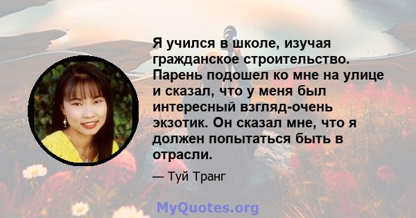 Я учился в школе, изучая гражданское строительство. Парень подошел ко мне на улице и сказал, что у меня был интересный взгляд-очень экзотик. Он сказал мне, что я должен попытаться быть в отрасли.