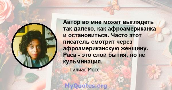 Автор во мне может выглядеть так далеко, как афроамериканка и остановиться. Часто этот писатель смотрит через афроамериканскую женщину. Раса - это слой бытия, но не кульминация.