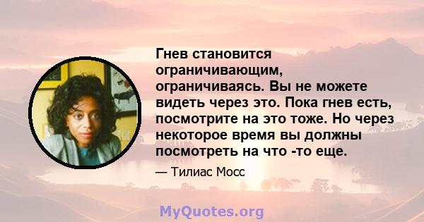 Гнев становится ограничивающим, ограничиваясь. Вы не можете видеть через это. Пока гнев есть, посмотрите на это тоже. Но через некоторое время вы должны посмотреть на что -то еще.