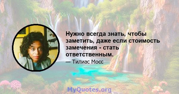 Нужно всегда знать, чтобы заметить, даже если стоимость замечения - стать ответственным.