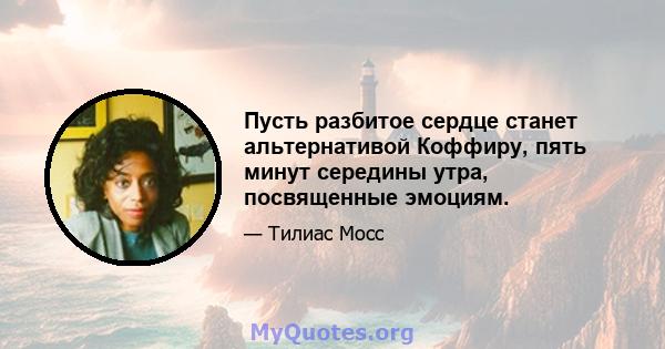 Пусть разбитое сердце станет альтернативой Коффиру, пять минут середины утра, посвященные эмоциям.